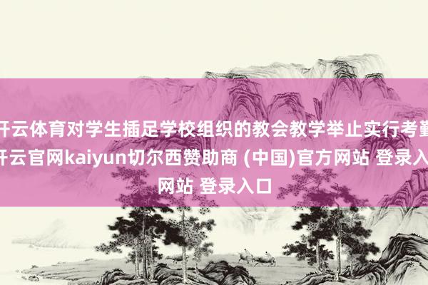 开云体育对学生插足学校组织的教会教学举止实行考勤-开云官网kaiyun切尔西赞助商 (中国)官方网站 登录入口
