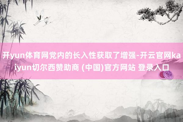 开yun体育网党内的长入性获取了增强-开云官网kaiyun切尔西赞助商 (中国)官方网站 登录入口