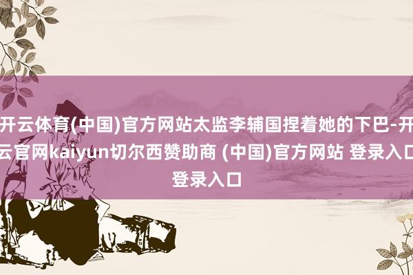 开云体育(中国)官方网站太监李辅国捏着她的下巴-开云官网kaiyun切尔西赞助商 (中国)官方网站 登录入口