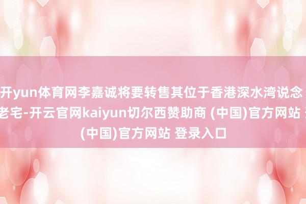 开yun体育网李嘉诚将要转售其位于香港深水湾说念 79 号的老宅-开云官网kaiyun切尔西赞助商 (中国)官方网站 登录入口