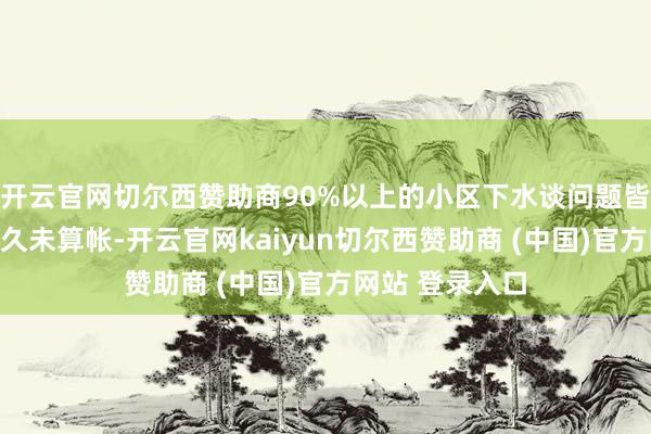 开云官网切尔西赞助商90%以上的小区下水谈问题皆源于化粪池恒久未算帐-开云官网kaiyun切尔西赞助商 (中国)官方网站 登录入口