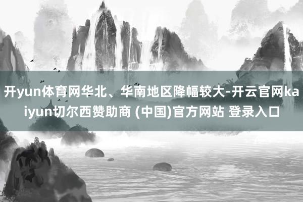 开yun体育网华北、华南地区降幅较大-开云官网kaiyun切尔西赞助商 (中国)官方网站 登录入口