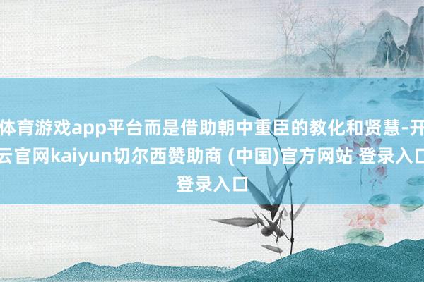 体育游戏app平台而是借助朝中重臣的教化和贤慧-开云官网kaiyun切尔西赞助商 (中国)官方网站 登录入口