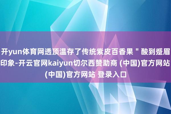 开yun体育网透顶温存了传统紫皮百香果＂酸到蹙眉＂的刻板印象-开云官网kaiyun切尔西赞助商 (中国)官方网站 登录入口