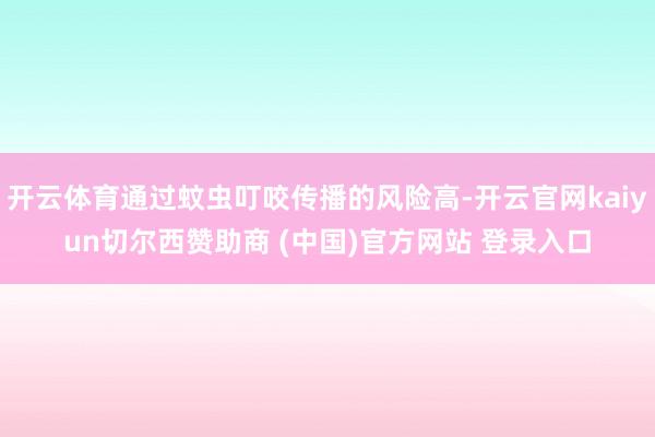 开云体育通过蚊虫叮咬传播的风险高-开云官网kaiyun切尔西赞助商 (中国)官方网站 登录入口