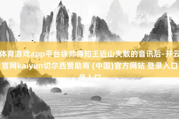 体育游戏app平台徐帅得知王近山失散的音讯后-开云官网kaiyun切尔西赞助商 (中国)官方网站 登录入口