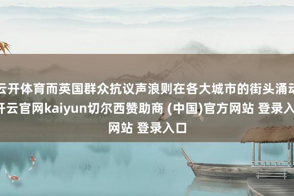 云开体育而英国群众抗议声浪则在各大城市的街头涌动-开云官网kaiyun切尔西赞助商 (中国)官方网站 登录入口