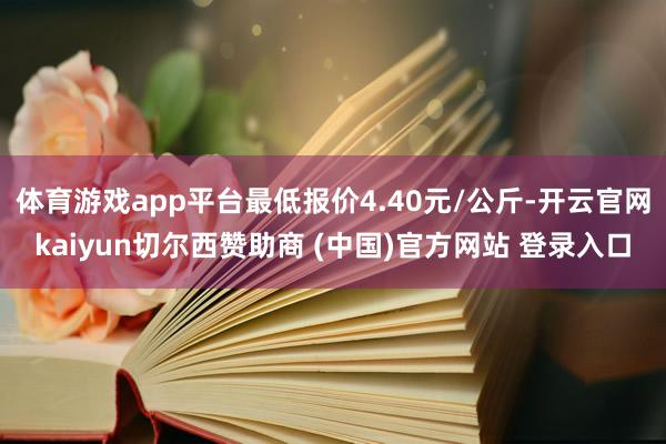 体育游戏app平台最低报价4.40元/公斤-开云官网kaiyun切尔西赞助商 (中国)官方网站 登录入口