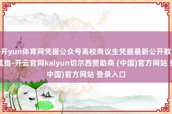 开yun体育网凭据公众号高校商议生凭据最新公开数据统计戒指-开云官网kaiyun切尔西赞助商 (中国)官方网站 登录入口