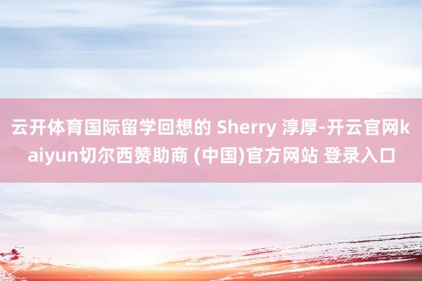 云开体育国际留学回想的 Sherry 淳厚-开云官网kaiyun切尔西赞助商 (中国)官方网站 登录入口