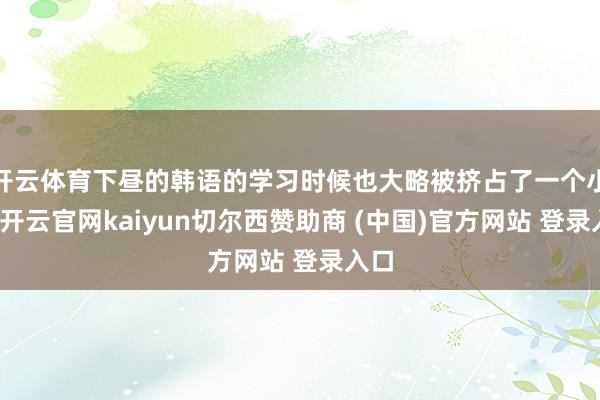 开云体育下昼的韩语的学习时候也大略被挤占了一个小时-开云官网kaiyun切尔西赞助商 (中国)官方网站 登录入口