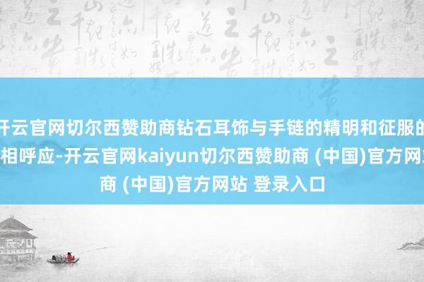 开云官网切尔西赞助商钻石耳饰与手链的精明和征服的金属质感互相呼应-开云官网kaiyun切尔西赞助商 (中国)官方网站 登录入口