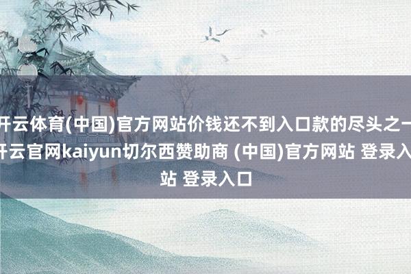开云体育(中国)官方网站价钱还不到入口款的尽头之一-开云官网kaiyun切尔西赞助商 (中国)官方网站 登录入口