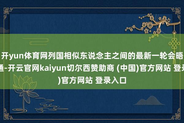 开yun体育网列国相似东说念主之间的最新一轮会晤与沟通-开云官网kaiyun切尔西赞助商 (中国)官方网站 登录入口