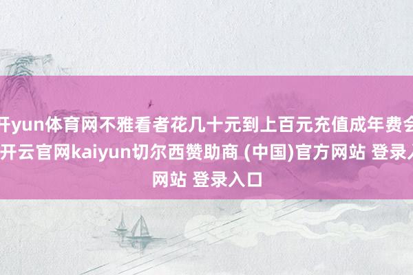 开yun体育网不雅看者花几十元到上百元充值成年费会员-开云官网kaiyun切尔西赞助商 (中国)官方网站 登录入口