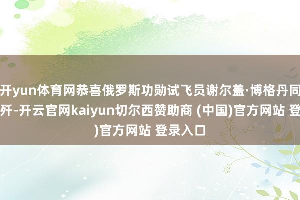 开yun体育网恭喜俄罗斯功勋试飞员谢尔盖·博格丹同道贺提歼-开云官网kaiyun切尔西赞助商 (中国)官方网站 登录入口