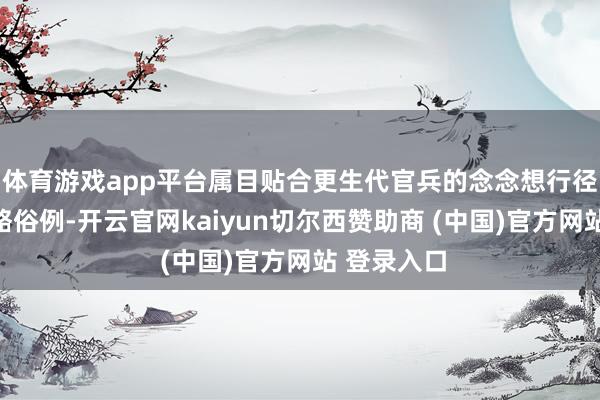 体育游戏app平台属目贴合更生代官兵的念念想行径特质和领略俗例-开云官网kaiyun切尔西赞助商 (中国)官方网站 登录入口