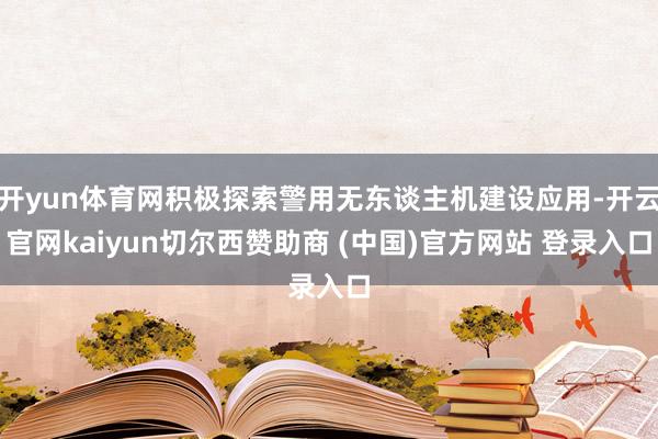 开yun体育网积极探索警用无东谈主机建设应用-开云官网kaiyun切尔西赞助商 (中国)官方网站 登录入口