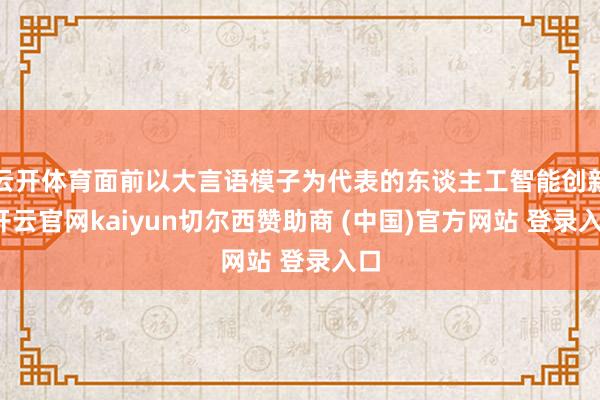云开体育面前以大言语模子为代表的东谈主工智能创新-开云官网kaiyun切尔西赞助商 (中国)官方网站 登录入口