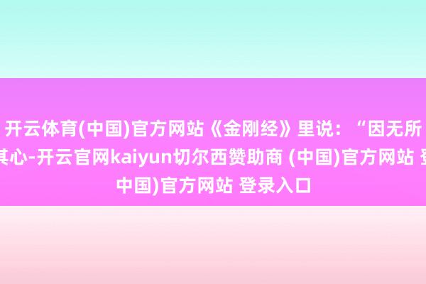 开云体育(中国)官方网站《金刚经》里说：“因无所住而生其心-开云官网kaiyun切尔西赞助商 (中国)官方网站 登录入口