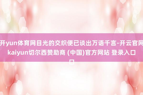 开yun体育网目光的交织便已谈出万语千言-开云官网kaiyun切尔西赞助商 (中国)官方网站 登录入口