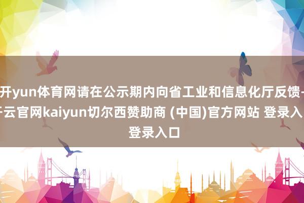 开yun体育网请在公示期内向省工业和信息化厅反馈-开云官网kaiyun切尔西赞助商 (中国)官方网站 登录入口