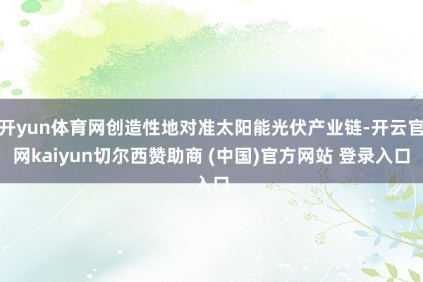 开yun体育网创造性地对准太阳能光伏产业链-开云官网kaiyun切尔西赞助商 (中国)官方网站 登录入口