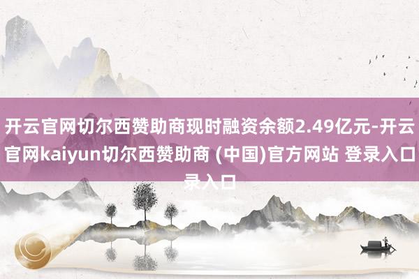 开云官网切尔西赞助商现时融资余额2.49亿元-开云官网kaiyun切尔西赞助商 (中国)官方网站 登录入口