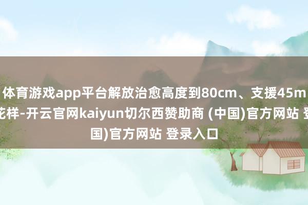 体育游戏app平台解放治愈高度到80cm、支援45min定时花样-开云官网kaiyun切尔西赞助商 (中国)官方网站 登录入口