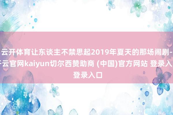 云开体育让东谈主不禁思起2019年夏天的那场闹剧-开云官网kaiyun切尔西赞助商 (中国)官方网站 登录入口