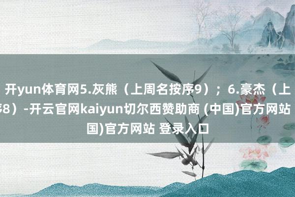 开yun体育网5.灰熊（上周名按序9）；6.豪杰（上周名按序8）-开云官网kaiyun切尔西赞助商 (中国)官方网站 登录入口