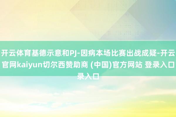 开云体育基德示意和PJ-因病本场比赛出战成疑-开云官网kaiyun切尔西赞助商 (中国)官方网站 登录入口