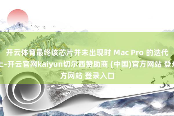 开云体育最终该芯片并未出现时 Mac Pro 的迭代型号上-开云官网kaiyun切尔西赞助商 (中国)官方网站 登录入口