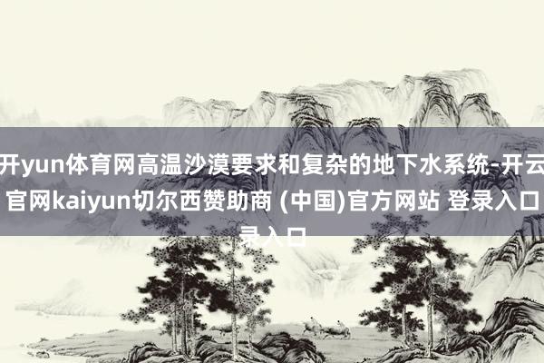 开yun体育网高温沙漠要求和复杂的地下水系统-开云官网kaiyun切尔西赞助商 (中国)官方网站 登录入口
