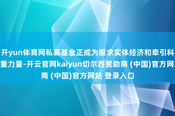 开yun体育网私募基金正成为服求实体经济和牵引科技翻新的繁重力量-开云官网kaiyun切尔西赞助商 (中国)官方网站 登录入口