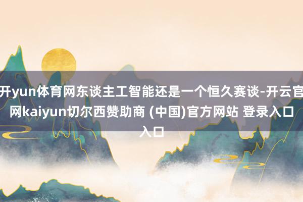 开yun体育网东谈主工智能还是一个恒久赛谈-开云官网kaiyun切尔西赞助商 (中国)官方网站 登录入口
