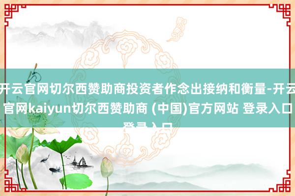 开云官网切尔西赞助商投资者作念出接纳和衡量-开云官网kaiyun切尔西赞助商 (中国)官方网站 登录入口