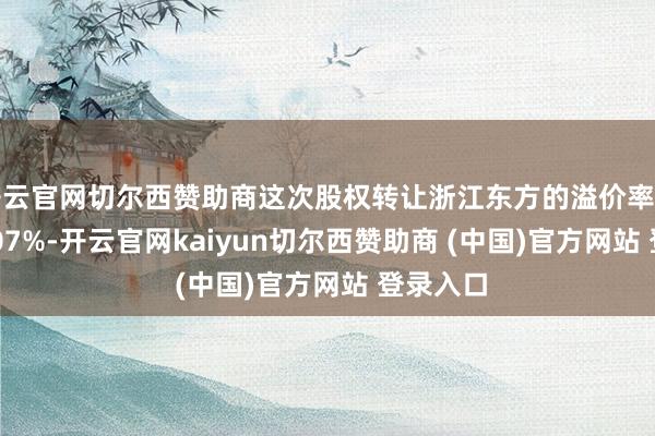 开云官网切尔西赞助商这次股权转让浙江东方的溢价率高达231.07%-开云官网kaiyun切尔西赞助商 (中国)官方网站 登录入口