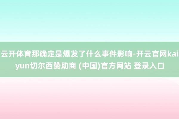 云开体育那确定是爆发了什么事件影响-开云官网kaiyun切尔西赞助商 (中国)官方网站 登录入口