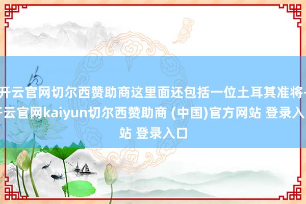 开云官网切尔西赞助商这里面还包括一位土耳其准将-开云官网kaiyun切尔西赞助商 (中国)官方网站 登录入口
