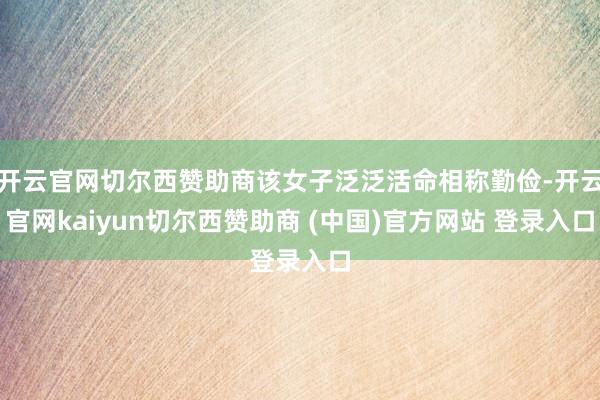 开云官网切尔西赞助商该女子泛泛活命相称勤俭-开云官网kaiyun切尔西赞助商 (中国)官方网站 登录入口
