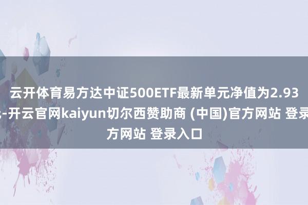 云开体育易方达中证500ETF最新单元净值为2.9315元-开云官网kaiyun切尔西赞助商 (中国)官方网站 登录入口