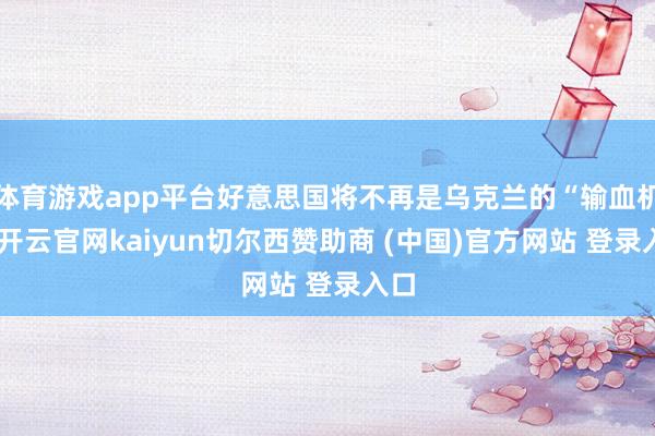 体育游戏app平台好意思国将不再是乌克兰的“输血机”-开云官网kaiyun切尔西赞助商 (中国)官方网站 登录入口