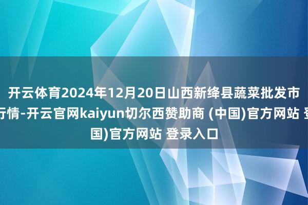 开云体育2024年12月20日山西新绛县蔬菜批发市集价钱行情-开云官网kaiyun切尔西赞助商 (中国)官方网站 登录入口