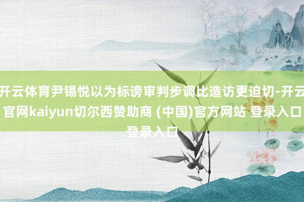 开云体育尹锡悦以为标谤审判步调比造访更迫切-开云官网kaiyun切尔西赞助商 (中国)官方网站 登录入口