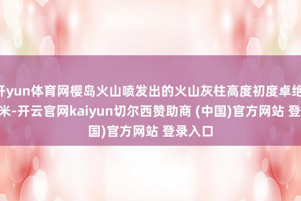 开yun体育网樱岛火山喷发出的火山灰柱高度初度卓绝 3000 米-开云官网kaiyun切尔西赞助商 (中国)官方网站 登录入口