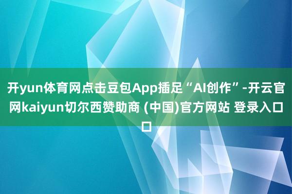 开yun体育网点击豆包App插足“AI创作”-开云官网kaiyun切尔西赞助商 (中国)官方网站 登录入口