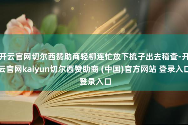 开云官网切尔西赞助商轻柳连忙放下梳子出去稽查-开云官网kaiyun切尔西赞助商 (中国)官方网站 登录入口