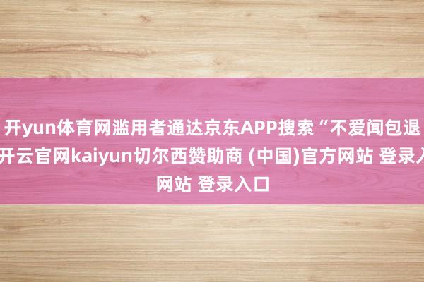 开yun体育网滥用者通达京东APP搜索“不爱闻包退”-开云官网kaiyun切尔西赞助商 (中国)官方网站 登录入口