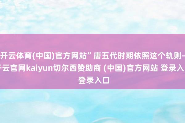 开云体育(中国)官方网站”唐五代时期依照这个轨则-开云官网kaiyun切尔西赞助商 (中国)官方网站 登录入口
